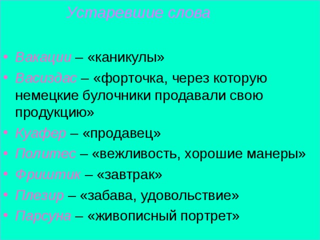  Устаревшие слова  Вакации – «каникулы» Васиздас – «форточка, через которую немецкие булочники продавали свою продукцию» Куафер  – «продавец» Политес – «вежливость, хорошие манеры» Фриштик – «завтрак» Плезир  – «забава, удовольствие» Парсуна – «живописный портрет» 