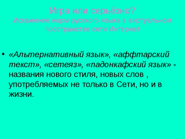 Игра или серьёзно?  Искажение норм русского языка в виртуальном пространстве сети Интернет «Альтернативный язык», «аффтарский текст», «сетеяз», «падонкафский язык» - названия нового стиля, новых слов , употребляемых не только в Сети, но и в жизни. 