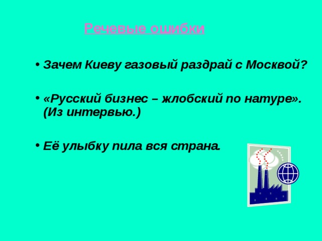  Речевые ошибки    Речевые ошибки    Речевые ошибки  Зачем Киеву газовый раздрай с Москвой?  «Русский бизнес – жлобский по натуре». (Из интервью.)  Её улыбку пила вся страна. Зачем Киеву газовый раздрай с Москвой?  «Русский бизнес – жлобский по натуре». (Из интервью.)  Её улыбку пила вся страна. Зачем Киеву газовый раздрай с Москвой?  «Русский бизнес – жлобский по натуре». (Из интервью.)  Её улыбку пила вся страна. 