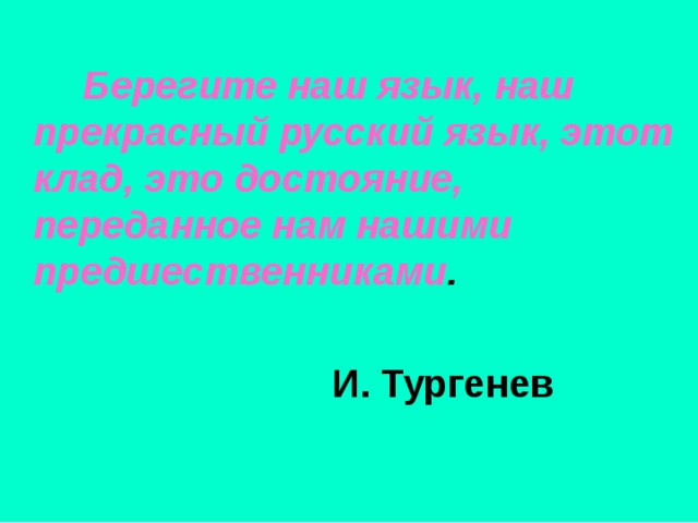   Берегите наш язык, наш прекрасный русский язык, этот клад, это достояние, переданное нам нашими предшественниками .   И. Тургенев 