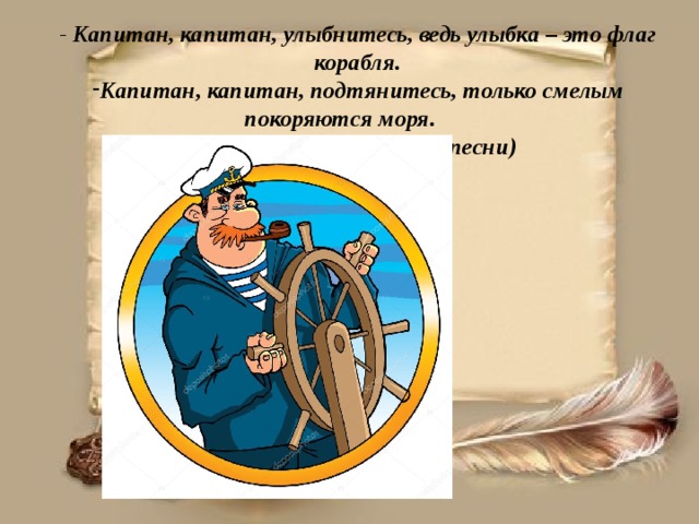 - Капитан, капитан, улыбнитесь, ведь улыбка – это флаг корабля. Капитан, капитан, подтянитесь, только смелым покоряются моря.  (Из песни)  