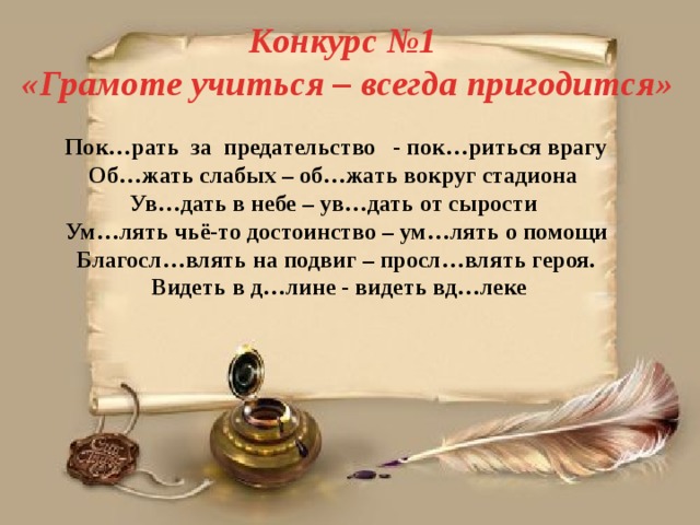 Конкурс №1  «Грамоте учиться – всегда пригодится» Пок…рать за предательство - пок…риться врагу Об…жать слабых – об…жать вокруг стадиона Ув…дать в небе – ув…дать от сырости Ум…лять чьё-то достоинство – ум…лять о помощи Благосл…влять на подвиг – просл…влять героя.  Видеть в д…лине - видеть вд…леке  