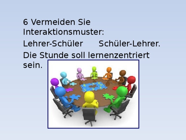 6 Vermeiden Sie Interaktionsmuster: Lehrer-Schüler Schüler-Lehrer. Die Stunde soll lernenzentriert sein. 
