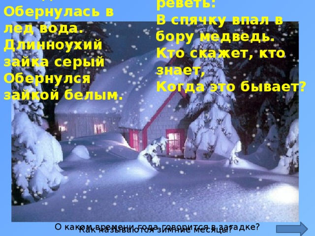 Наступили холода. Обернулась в лед вода. Длинноухий зайка серый Обернулся зайкой белым. Перестал медведь реветь: В спячку впал в бору медведь. Кто скажет, кто знает, Когда это бывает? http://f-picture.net/lfp/s017.radikal.ru/i413/1112/2e/64d16d792007.gif/htm О каком времени года говорится в загадке? Как называются зимние месяцы?  