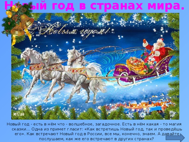 Новый год в странах мира. http://bestgif.ru/_ph/55/2/469021157.gif Новый год - есть в нём что - волшебное, загадочное. Есть в нём какая - то магия сказки… Одна из примет гласит: «Как встретишь Новый год, так и проведёшь его». Как встречают Новый год в России, все мы, конечно, знаем. А давайте послушаем, как же его встречают в других странах?  