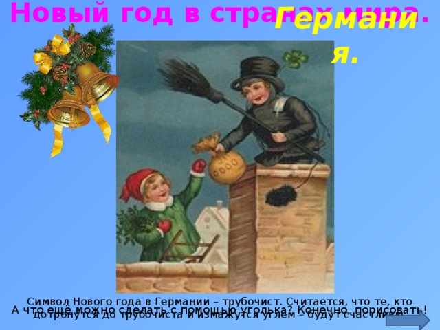 Новый год в странах мира. Германия. https://ds04.infourok.ru/uploads/ex/08de/00086d4d-29a1c1e4/hello_html_3ab26962.jpg Символ Нового года в Германии – трубочист. Считается, что те, кто дотронутся до трубочиста и измажутся углем – будут счастливы. А что ещё можно сделать с помощью уголька? Конечно, порисовать!  