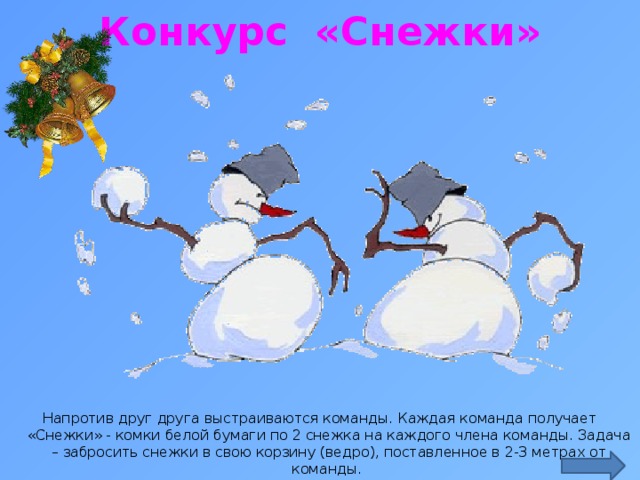 Конкурс «Снежки» http://99px.ru/sstorage/86/2015/12/image_862412151603004461825.gif Напротив друг друга выстраиваются команды. Каждая команда получает «Снежки» - комки белой бумаги по 2 снежка на каждого члена команды. Задача – забросить снежки в свою корзину (ведро), поставленное в 2-3 метрах от команды.  