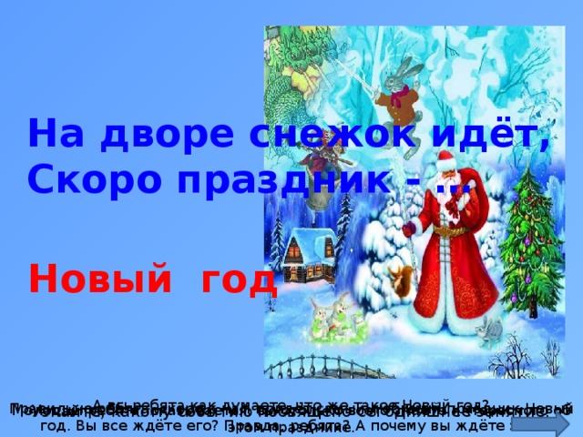 На дворе снежок идёт, Скоро праздник - … Новый год http://co8tula.ru/upload/iblock/f23/f237a4066c554e33f94f061d63689716.jpg А вы ребята как думаете, что же такое Новый год? Правильно ребята, скоро к нам придёт самый любимый праздник Новый год. Вы все ждёте его? Правда, ребята? А почему вы ждёте этот праздник? Молодцы ребята, оказывается, вы столько всего знаете интересного об этом празднике. Узнайте, какому событию посвящено сегодняшнее занятие:  