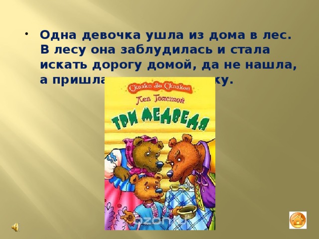 Одна девочка ушла из дома в лес. В лесу она заблудилась и стала искать дорогу домой, да не нашла, а пришла в лесу к домику. 