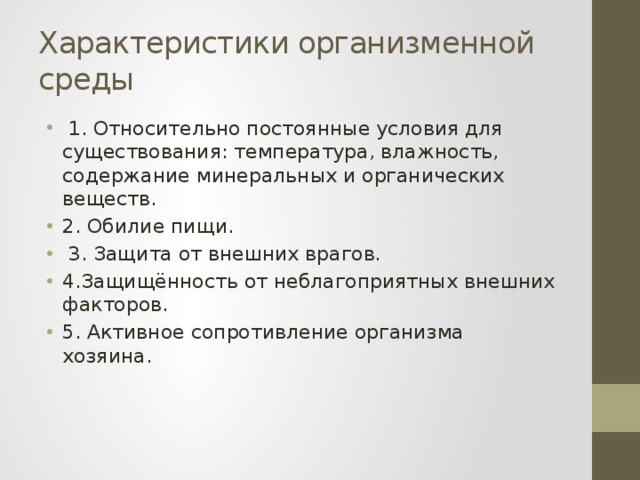Характеристики организменной среды  1. Относительно постоянные условия для существования: температура, влажность, содержание минеральных и органических веществ. 2. Обилие пищи.  3. Защита от внешних врагов. 4.Защищённость от неблагоприятных внешних факторов. 5. Активное сопротивление организма хозяина. 