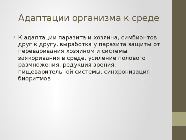  Адаптации организма к среде К адаптации паразита и хозяина, симбионтов друг к другу, выработка у паразита защиты от переваривания хозяином и системы заякоривания в среде, усиление полового размножения, редукция зрения, пищеварительной системы, синхронизация биоритмов 