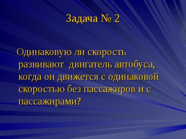 Задача № 2  Одинаковую ли скорость развивают двигатель автобуса, когда он движется с одинаковой скоростью без пассажиров и с пассажирами? 