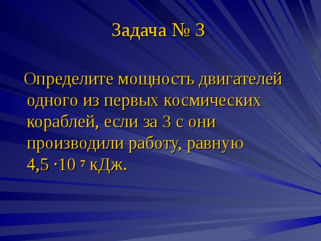 Задача № 3  Определите мощность двигателей одного из первых космических кораблей, если за 3 с они производили работу, равную 4,5 ∙ 10 7 кДж. 