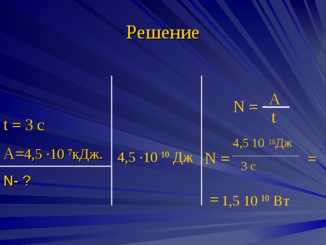 Решение A N = t t = 3 c A= 4,5 ∙10 7 кДж. N- ? 4 ,5 10 10 Дж = N = 4 ,5 · 10 10 Дж 3 с =  1,5 10 10 Вт 