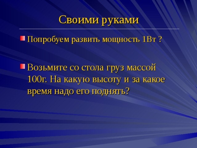 Своими руками Попробуем развить мощность 1Вт ?  Возьмите со стола груз массой 100г. На какую высоту и за какое время надо его поднять? 