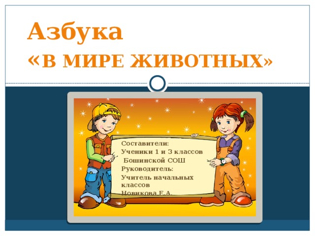Азбука  « В МИРЕ ЖИВОТНЫХ» Составители: Ученики 1 и 3 классов  Бошинской СОШ Руководитель: Учитель начальных классов Новикова Е.А. 