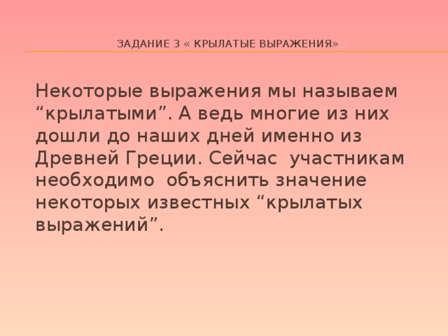 Задание 3 « Крылатые выражения»    Некоторые выражения мы называем “крылатыми”. А ведь многие из них дошли до наших дней именно из Древней Греции. Сейчас участникам необходимо объяснить значение некоторых известных “крылатых выражений”.