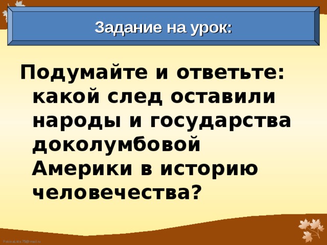 Задание на урок: Подумайте и ответьте: какой след оставили народы и государства доколумбовой Америки в историю человечества? 