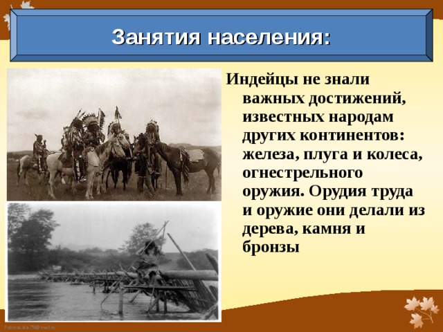 Занятия населения: Индейцы не знали важных достижений, известных народам других континентов: желе­за, плуга и колеса, огнестрельного оружия. Орудия труда и оружие они делали из дерева, камня и бронзы 