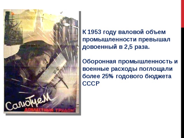 К 1953 году валовой объем промышленности превышал довоенный в 2,5 раза.  Оборонная промышленность и военные расходы поглощали более 25% годового бюджета СССР 
