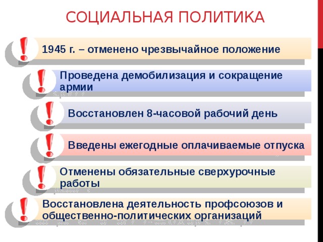 Социальная политика 1945 г. – отменено чрезвычайное положение Проведена демобилизация и сокращение армии Восстановлен 8-часовой рабочий день Введены ежегодные оплачиваемые отпуска Отменены обязательные сверхурочные работы Восстановлена деятельность профсоюзов и общественно-политических организаций 