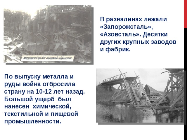 В развалинах лежали «Запорожсталь», «Азовсталь». Десятки других крупных заводов и фабрик. По выпуску металла и руды война отбросила страну на 10-12 лет назад. Большой ущерб был нанесен химической, текстильной и пищевой промышленности. 