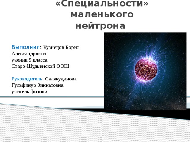 «Специальности» маленького нейтрона Выполнил : Кузнецов Борис Александрович ученик 9 класса Старо-Шудьинской ООШ Руководитель : Салякудинова Гульфинур Зиннатовна учитель физики 