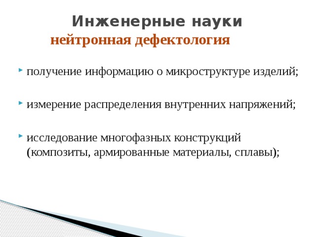  Инженерные науки   нейтронная дефектология получение информацию о микроструктуре изделий; измерение распределения внутренних напряжений; исследование многофазных конструкций (композиты, армированные материалы, сплавы); 
