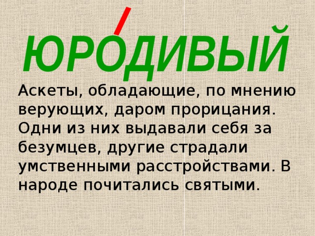 ЮРОДИВЫЙ Аскеты, обладающие, по мнению верующих, даром прорицания. Одни из них выдавали себя за безумцев, другие страдали умственными расстройствами. В народе почитались святыми. 