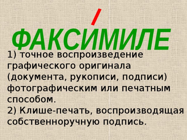 ФАКСИМИЛЕ 1) точное воспроизведение графического оригинала (документа, рукописи, подписи) фотографическим или печатным способом. 2) Клише-печать, воспроизводящая собственноручную подпись. 
