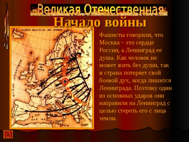 Начало войны Фашисты говорили, что Москва – это сердце России, а Ленинград ее душа. Как человек не может жить без души, так и страна потеряет свой боевой дух, когда лишится Ленинграда. Поэтому один из основных ударов они направили на Ленинград с целью стереть его с лица земли.  