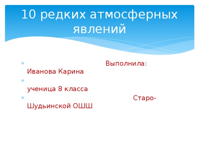 10 редких атмосферных явлений  Выполнила: Иванова Карина  ученица 8 класса  Старо-Шудьинской ОШШ 