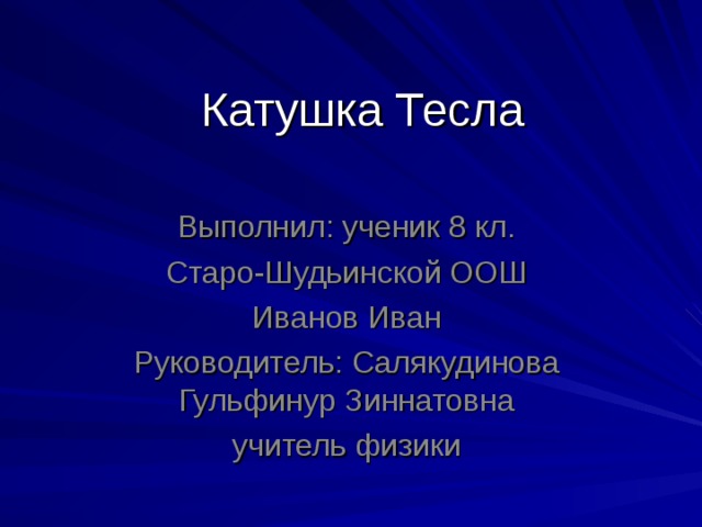 Катушка Тесла Выполнил: ученик 8 кл. Старо-Шудьинской ООШ Иванов Иван Руководитель: Салякудинова Гульфинур Зиннатовна учитель физики 