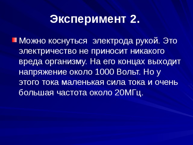 Эксперимент 2. Можно коснуться электрода рукой. Это электричество не приносит никакого вреда организму. На его концах выходит напряжение около 1000 Вольт. Но у этого тока маленькая сила тока и очень большая частота около 20МГц.  
