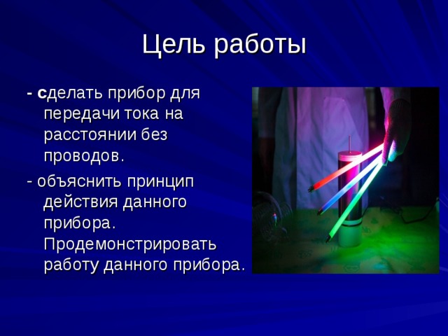 Цель работы - с делать прибор для передачи тока на расстоянии без проводов. - объяснить принцип действия данного прибора. Продемонстрировать работу данного прибора. 
