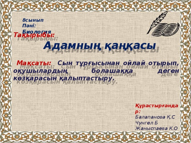   Тақырыбы:  Адамның қаңқасы   Мақсаты: Сын тұрғысынан ойлай отырып, оқушылардың болашаққа деген көзқарасын қалыптастыру. 8сынып Пәні: Биология Құрастырғандар: Балапанова Қ.С Чунгел Б Жаныспаева К.О 