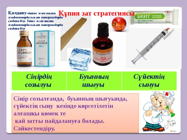 Құпия зат стратегиясы Қолдану- таныс және нақты жағдаяттарда оқыған материалдарды қолдана білу. Таныс және нақты жағдаяттарда оқыған материалдарды қолдана білу Сіңірдің созылуы Буынның шығуы Сүйектің сынуы Сіңір созылғанда, буынның шығуында, сүйектің сыңу кезінде көрсетілетін алғашқы көмек те  қай затты пайдалануға болады. Сәйкестендіру. 