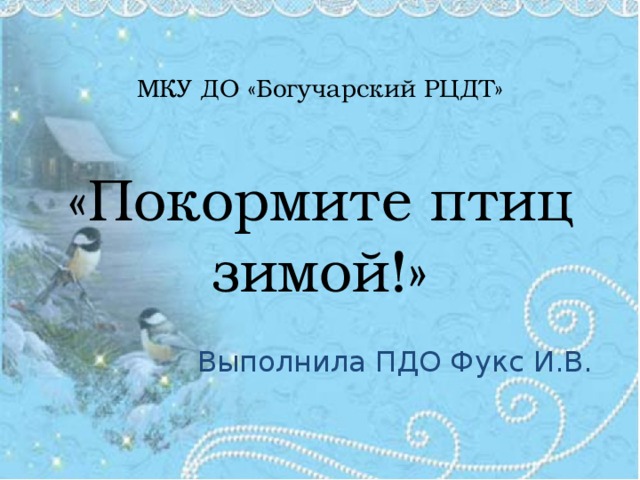МКУ ДО «Богучарский РЦДТ»    «Покормите птиц зимой!» Выполнила ПДО Фукс И.В. 