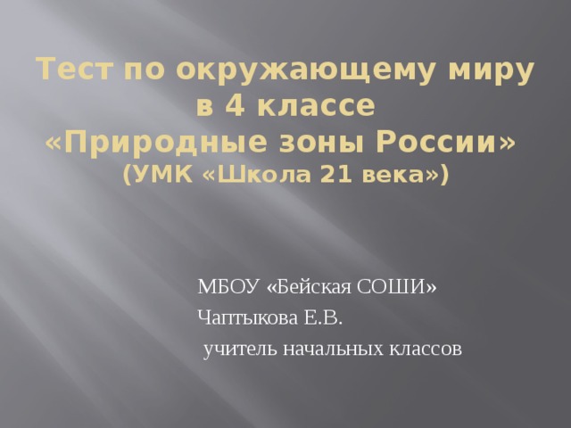 Тест по окружающему миру  в 4 классе  «Природные зоны России»  (УМК «Школа 21 века»)  МБОУ «Бейская СОШИ»  Чаптыкова Е.В.  учитель начальных классов 