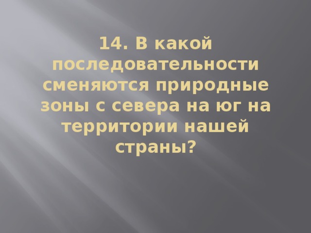 14. В какой последовательности сменяются природные зоны с севера на юг на территории нашей страны?   