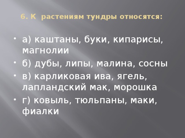 6. К растениям тундры относятся:   а) каштаны, буки, кипарисы, магнолии б) дубы, липы, малина, сосны в) карликовая ива, ягель, лапландский мак, морошка г) ковыль, тюльпаны, маки, фиалки 