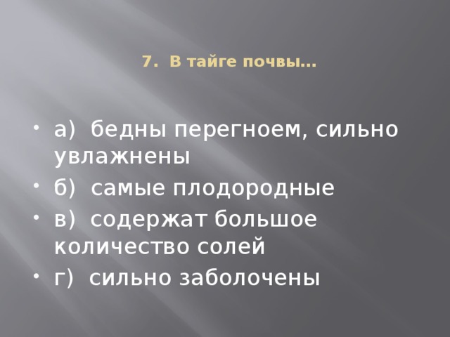 7.  В тайге почвы…   а)  бедны перегноем, сильно увлажнены б) самые плодородные в)  содержат большое количество солей г) сильно заболочены 