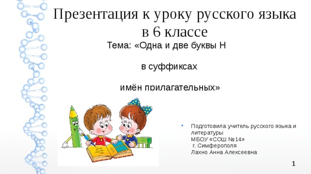 Презентация к уроку русского языка в 6 классе Тема: «Одна и две буквы Н в суффиксах имён прилагательных» Подготовила учитель русского языка и литературы МБОУ «СОШ №14» г. Симферополя Лахно Анна Алексеевна 