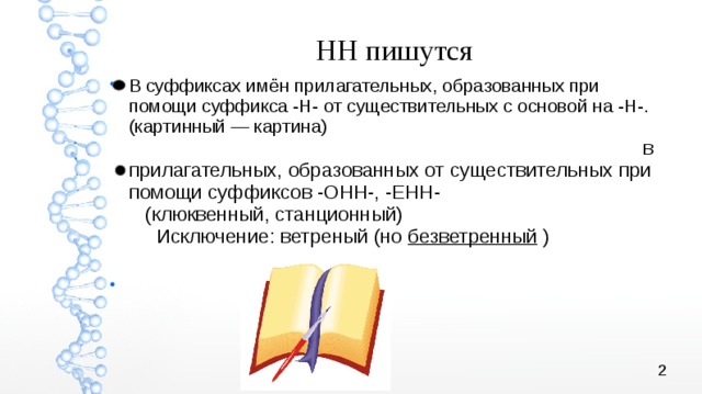 НН пишутся В суффиксах имён прилагательных, образованных при помощи суффикса -Н- от существительных с основой на -Н-. (картинный — картина)  в прилагательных, образованных от существительных при помощи суффиксов -ОНН-, -ЕНН- (клюквенный, станционный) Исключение: ветреный (но безветренный )  