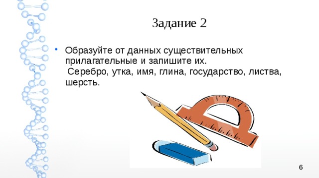 Задание 2 Образуйте от данных существительных прилагательные и запишите их. Серебро, утка, имя, глина, государство, листва, шерсть. 