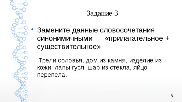 Задание 3 Замените данные словосочетания синонимичными «прилагательное + существительное»  Трели соловья, дом из камня, изделие из кожи, лапы гуся, шар из стекла, яйцо перепела. 
