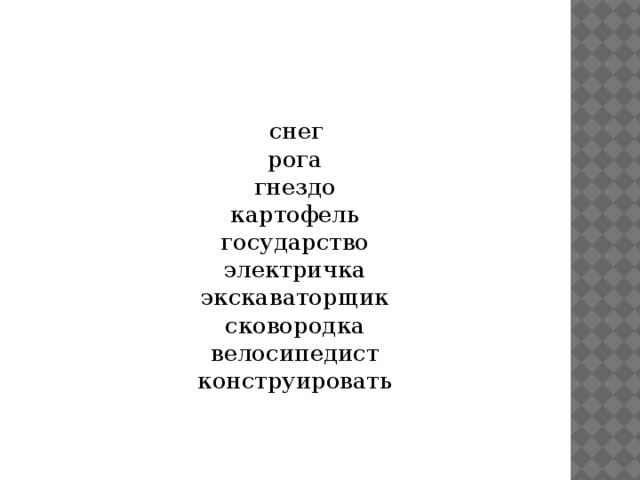  снег  рога  гнездо  картофель  государство  электричка  экскаваторщик  сковородка  велосипедист  конструировать 