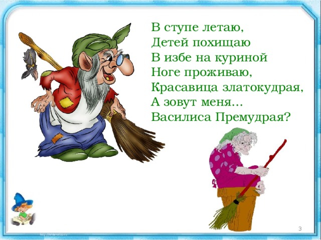 В ступе летаю, Детей похищаю В избе на куриной Ноге проживаю, Красавица златокудрая, А зовут меня... Василиса Премудрая?  