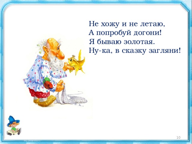 Не хожу и не летаю,  А попробуй догони!  Я бываю золотая.  Ну-ка, в сказку загляни!  