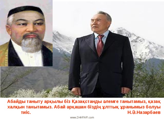 Абайды таныту арқылы біз Қазақстанды әлемге танытамыз, қазақ халқын танытамыз. Абай әрқашан біздің ұлттық ұранымыз болуы тиіс.          Н.Ә.Назарбаев www.ZHARAR.com 